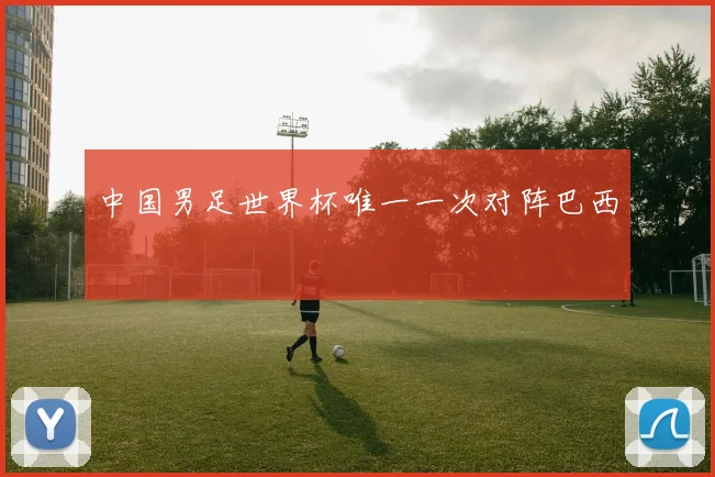 中国男足世界杯唯一一次对阵巴西