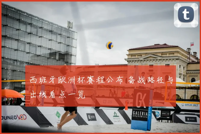 西班牙欧洲杯赛程公布 备战路径与出线看点一览