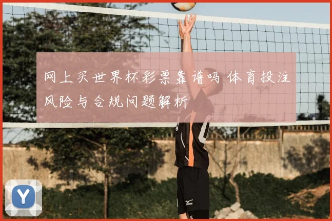 网上买世界杯彩票靠谱吗 体育投注风险与合规问题解析