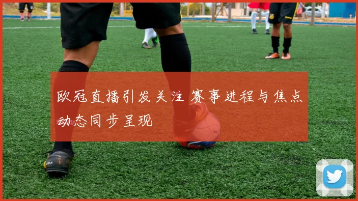 欧冠直播引发关注 赛事进程与焦点动态同步呈现