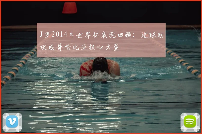 J罗2014年世界杯表现回顾:进球助攻成哥伦比亚核心力量