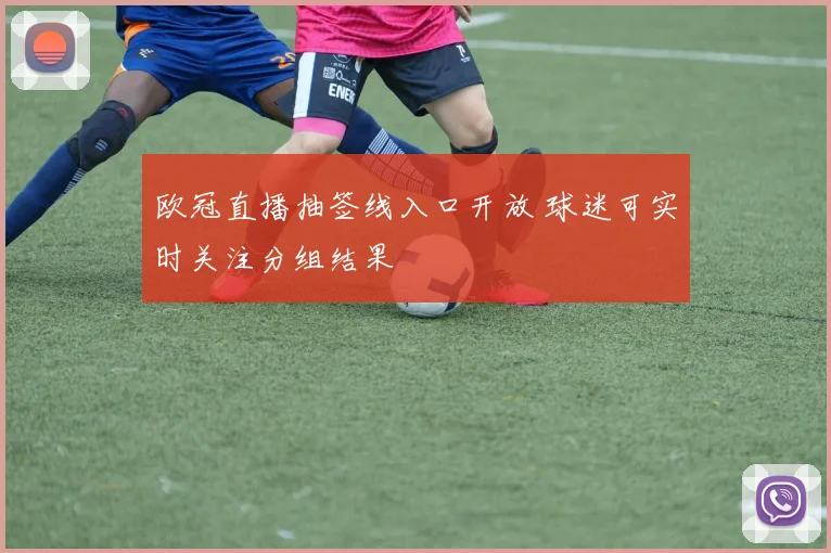 欧冠直播抽签线入口开放 球迷可实时关注分组结果