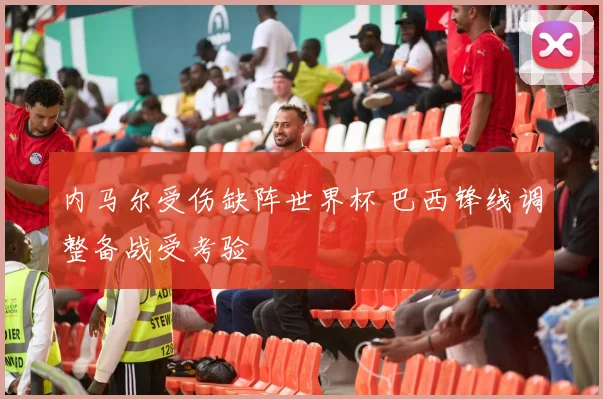 内马尔受伤缺阵世界杯 巴西锋线调整备战受考验