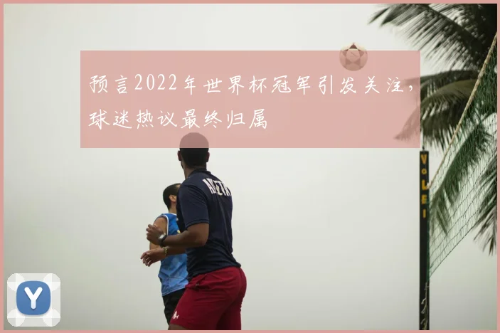 预言2022年世界杯冠军引发关注，球迷热议最终归属