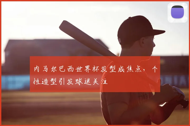 内马尔巴西世界杯发型成焦点，个性造型引发球迷关注